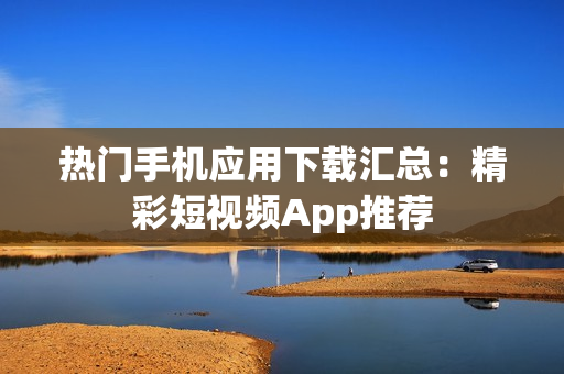 熱門(mén)手機(jī)應(yīng)用下載匯總：精彩短視頻App推薦