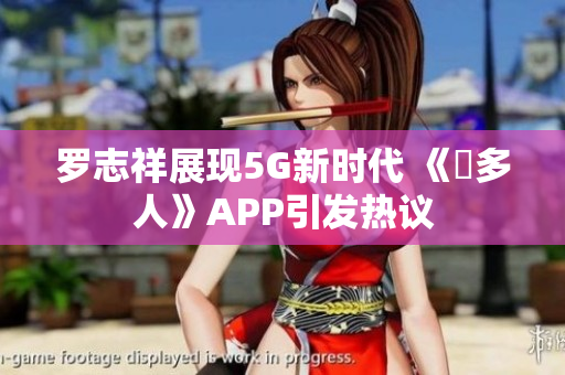 羅志祥展現(xiàn)5G新時(shí)代 《奭多人》APP引發(fā)熱議