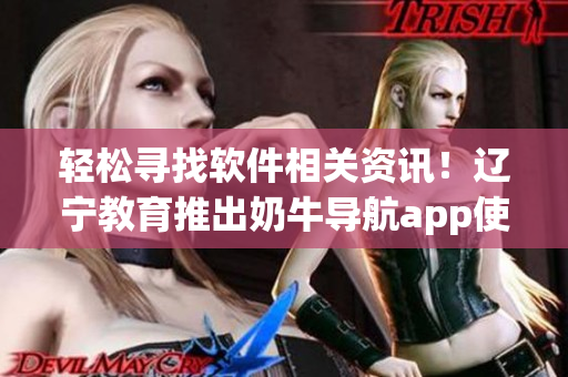輕松尋找軟件相關資訊！遼寧教育推出奶牛導航app使用指南