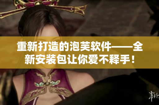重新打造的泡芙軟件——全新安裝包讓你愛不釋手！