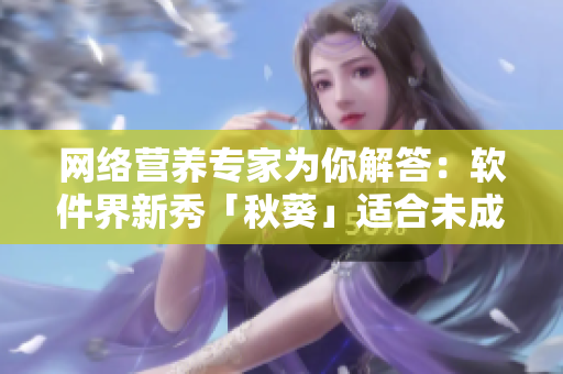 網(wǎng)絡(luò)營(yíng)養(yǎng)專家為你解答：軟件界新秀「秋葵」適合未成年人使用嗎？