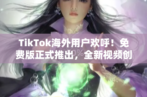 TikTok海外用戶歡呼！免費(fèi)版正式推出，全新視頻創(chuàng)意無限暢享！