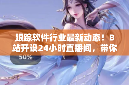 跟蹤軟件行業(yè)最新動(dòng)態(tài)！B站開設(shè)24小時(shí)直播間，帶你暢游軟件開發(fā)世界
