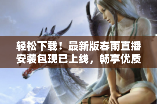 輕松下載！最新版春雨直播安裝包現(xiàn)已上線，暢享優(yōu)質(zhì)軟件服務(wù)
