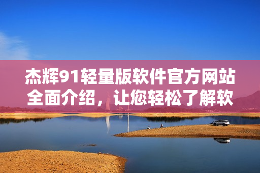 杰輝91輕量版軟件官方網(wǎng)站全面介紹，讓您輕松了解軟件功能及優(yōu)勢
