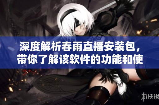 深度解析春雨直播安裝包，帶你了解該軟件的功能和使用方式