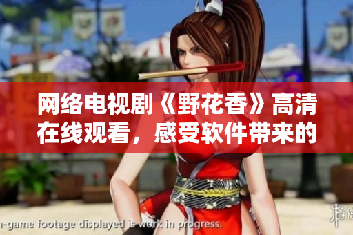 網(wǎng)絡(luò)電視劇《野花香》高清在線觀看，感受軟件帶來的視覺盛宴！