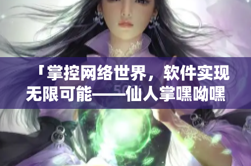 「掌控網(wǎng)絡世界，軟件實現(xiàn)無限可能——仙人掌嘿呦嘿呦網(wǎng)站新品推廣」