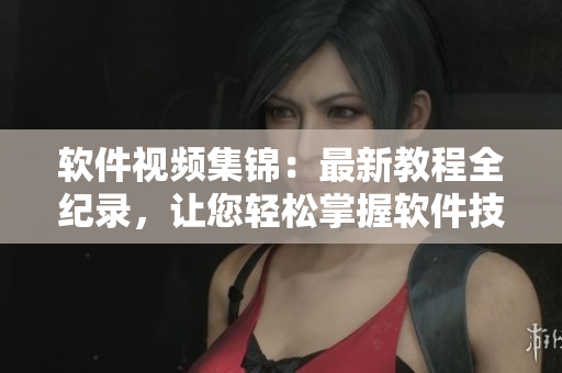 軟件視頻集錦：最新教程全紀(jì)錄，讓您輕松掌握軟件技能！