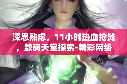 深思熟慮，11小時(shí)熱血搶灘，數(shù)碼天堂探索-精彩網(wǎng)絡(luò)軟件分享