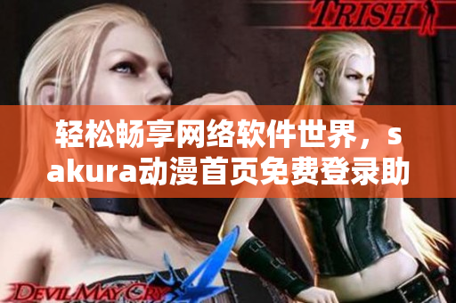 輕松暢享網(wǎng)絡(luò)軟件世界，sakura動漫首頁免費登錄助力你啟程！
