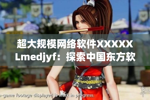 超大規(guī)模網(wǎng)絡(luò)軟件XXXXXLmedjyf：探索中國東方軟件新時代