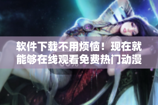 軟件下載不用煩惱！現(xiàn)在就能夠在線觀看免費(fèi)熱門動(dòng)漫。