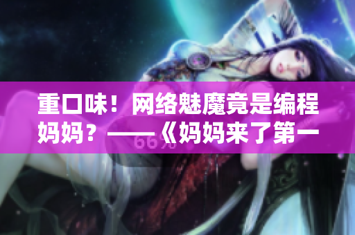 重口味！網(wǎng)絡(luò)魅魔竟是編程媽媽？——《媽媽來(lái)了第一季》軟件科普