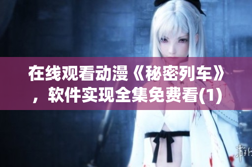 在線觀看動(dòng)漫《秘密列車》，軟件實(shí)現(xiàn)全集免費(fèi)看(1)
