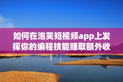 如何在泡芙短視頻app上發(fā)揮你的編程技能賺取額外收入？
