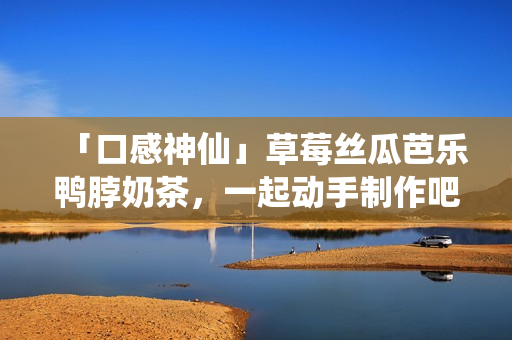 「口感神仙」草莓絲瓜芭樂(lè)鴨脖奶茶，一起動(dòng)手制作吧！
