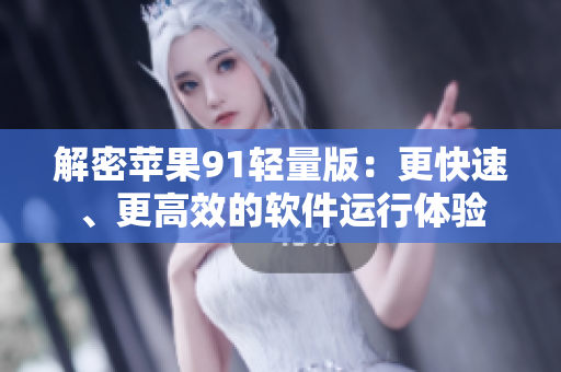 解密蘋果91輕量版：更快速、更高效的軟件運(yùn)行體驗