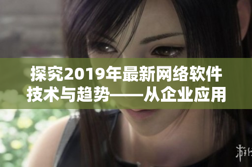 探究2019年最新網(wǎng)絡(luò)軟件技術(shù)與趨勢——從企業(yè)應(yīng)用到消費領(lǐng)域的全面分析