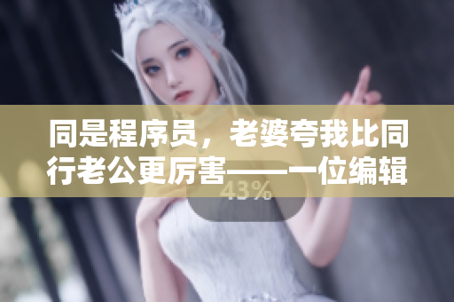 同是程序員，老婆夸我比同行老公更厲害——一位編輯的自述