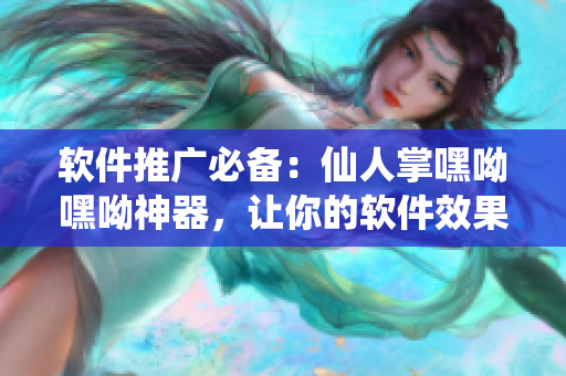 軟件推廣必備：仙人掌嘿呦嘿呦神器，讓你的軟件效果瞬間提升！