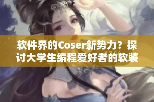 軟件界的Coser新勢(shì)力？探討大學(xué)生編程愛(ài)好者的軟裝風(fēng)潮