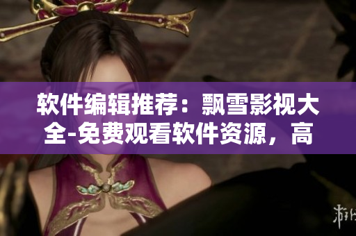 軟件編輯推薦：飄雪影視大全-免費觀看軟件資源，高清內(nèi)容全無廣告
