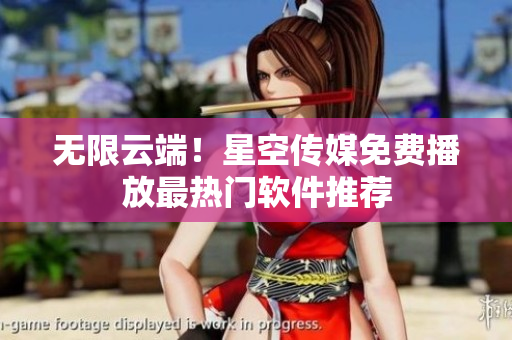 無限云端！星空傳媒免費播放最熱門軟件推薦