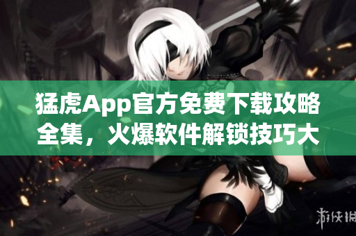 猛虎App官方免費(fèi)下載攻略全集，火爆軟件解鎖技巧大揭秘