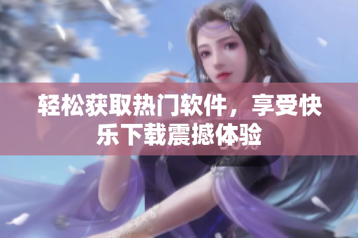輕松獲取熱門軟件，享受快樂下載震撼體驗(yàn)