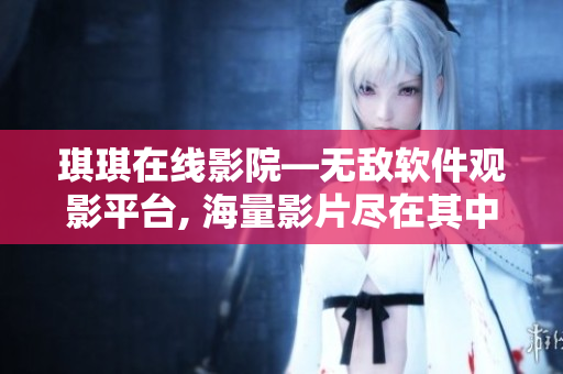 琪琪在線(xiàn)影院—無(wú)敵軟件觀(guān)影平臺(tái), 海量影片盡在其中