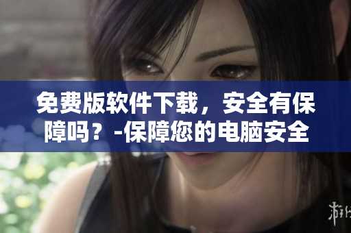 免費版軟件下載，安全有保障嗎？-保障您的電腦安全