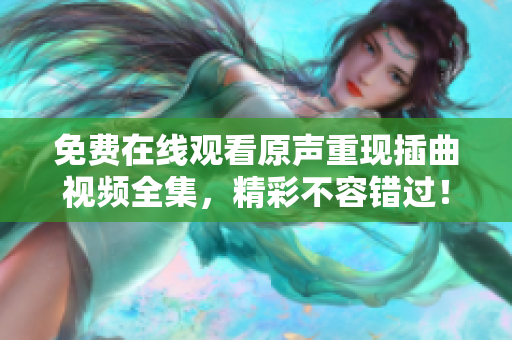 免費(fèi)在線觀看原聲重現(xiàn)插曲視頻全集，精彩不容錯(cuò)過(guò)！
