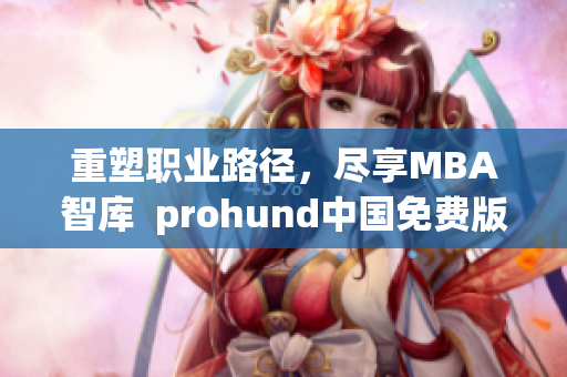 重塑職業(yè)路徑，盡享MBA智庫  prohund中國免費(fèi)版讓你輕松掌握商業(yè)管理精髓