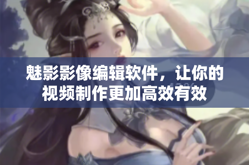 魅影影像編輯軟件，讓你的視頻制作更加高效有效
