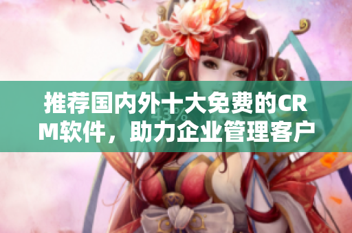 推薦國內(nèi)外十大免費的CRM軟件，助力企業(yè)管理客戶關(guān)系