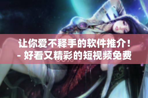 讓你愛不釋手的軟件推介！- 好看又精彩的短視頻免費(fèi)觀看