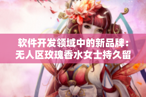 軟件開(kāi)發(fā)領(lǐng)域中的新品牌：無(wú)人區(qū)玫瑰香水女士持久留香