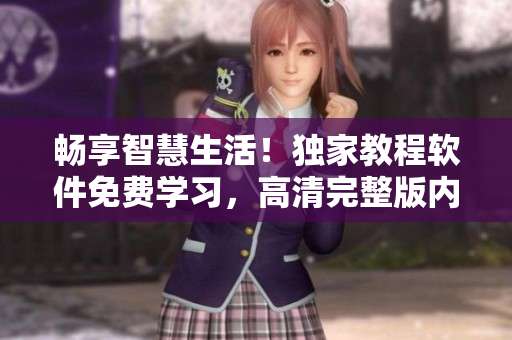暢享智慧生活！獨(dú)家教程軟件免費(fèi)學(xué)習(xí)，高清完整版內(nèi)容盡在眼前