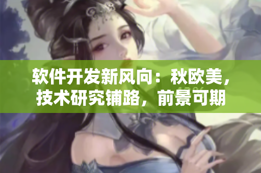 軟件開發(fā)新風(fēng)向：秋歐美，技術(shù)研究鋪路，前景可期