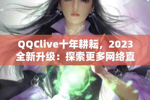 QQClive十年耕耘，2023全新升級：探索更多網(wǎng)絡(luò)直播可能性