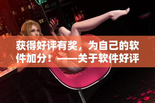 獲得好評有獎，為自己的軟件加分！——關(guān)于軟件好評的實用技巧
