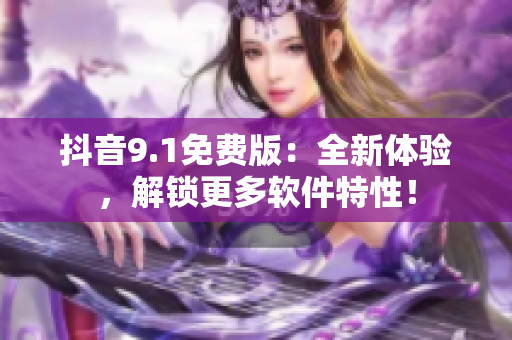 抖音9.1免費版：全新體驗，解鎖更多軟件特性！