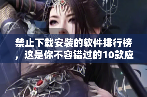 禁止下載安裝的軟件排行榜，這是你不容錯(cuò)過的10款應(yīng)用