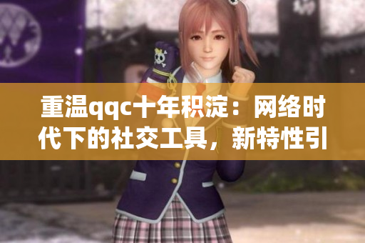 重溫qqc十年積淀：網(wǎng)絡時代下的社交工具，新特性引起關注！