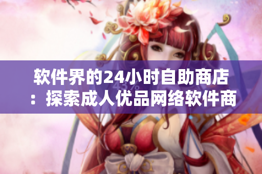 軟件界的24小時自助商店：探索成人優(yōu)品網絡軟件商品豐富多彩的世界