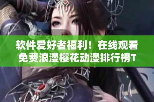 軟件愛好者福利！在線觀看免費浪漫櫻花動漫排行榜TOP10