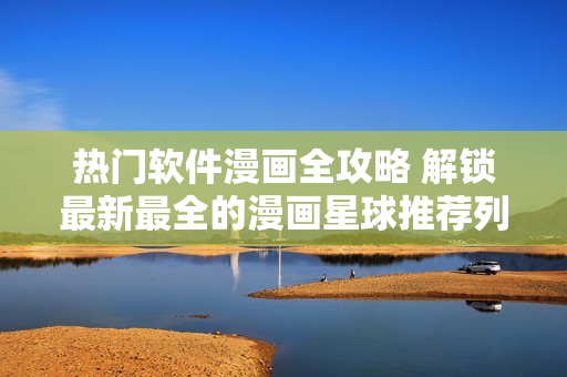 熱門(mén)軟件漫畫(huà)全攻略 解鎖最新最全的漫畫(huà)星球推薦列表