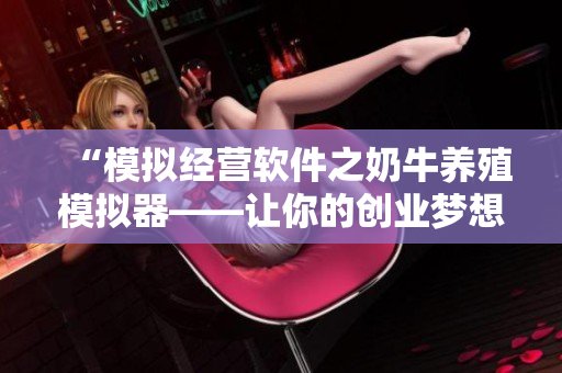 “模擬經(jīng)營軟件之奶牛養(yǎng)殖模擬器——讓你的創(chuàng)業(yè)夢想照進(jìn)現(xiàn)實(shí)”