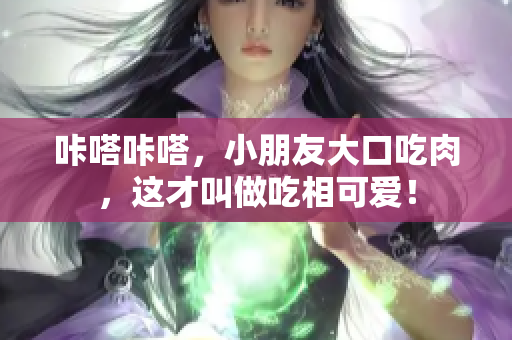 咔嗒咔嗒，小朋友大口吃肉，這才叫做吃相可愛(ài)！
